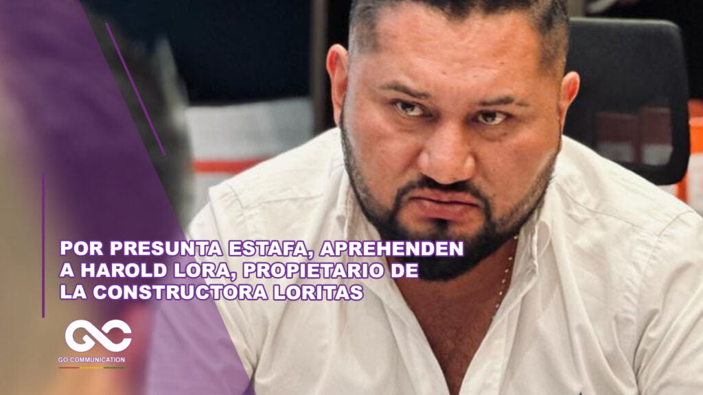 Por presunta estafa, aprehenden a Harold Lora, propietario de la constructora Loritas