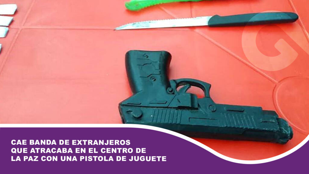 Cae banda de extranjeros que atracaba en el centro de La Paz con una pistola de juguete