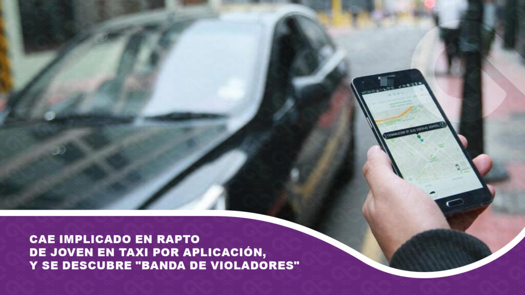 Cae implicado en rapto de joven en taxi por aplicación, y se descubre «banda de violadores»