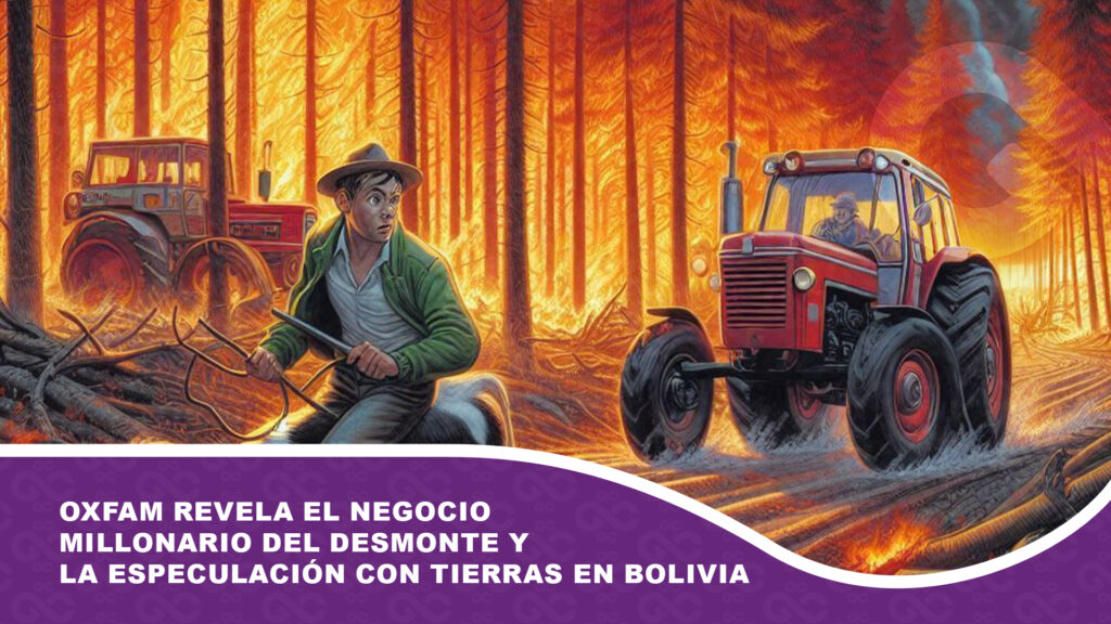 Oxfam revela el negocio millonario del desmonte y la especulación con tierras en Bolivia