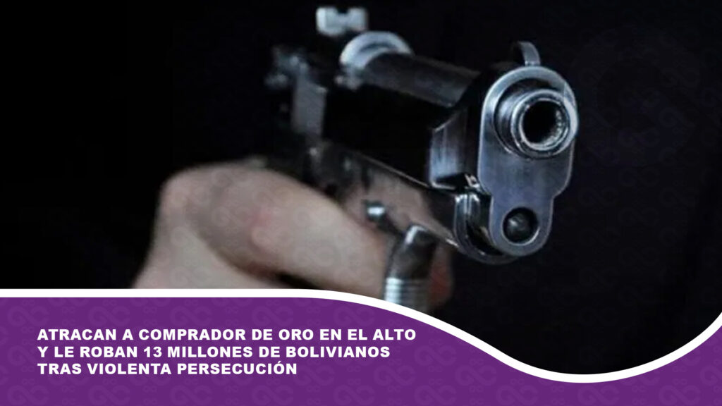 Atracan a comprador de oro en El Alto y le roban 13 millones de bolivianos tras violenta persecución