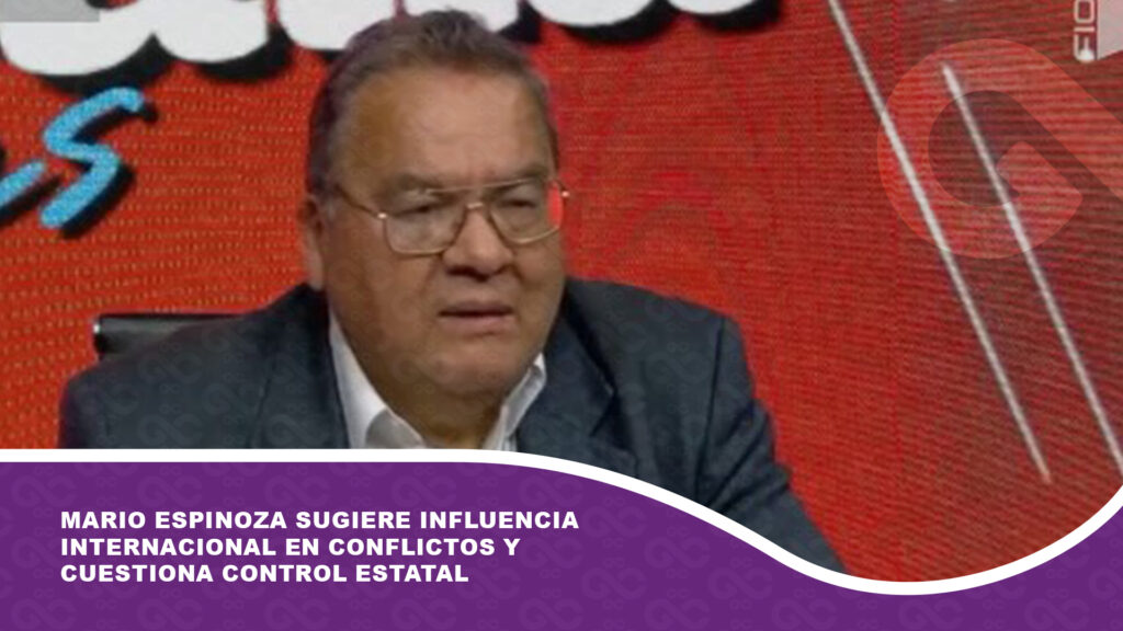 Mario Espinoza sugiere influencia internacional en conflictos y cuestiona control estatal