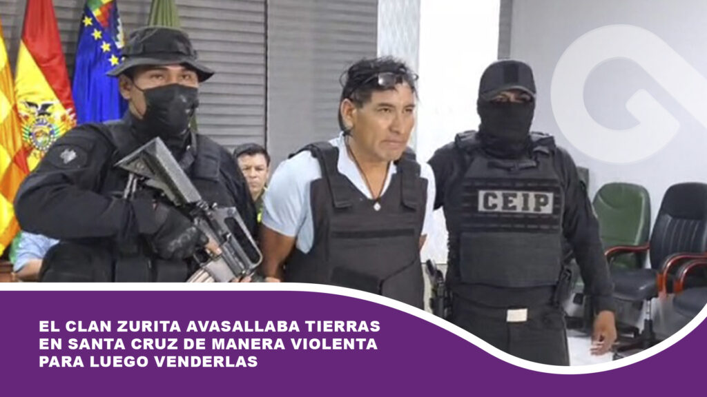 El clan Zurita avasallaba tierras en Santa Cruz de manera violenta para luego venderlas