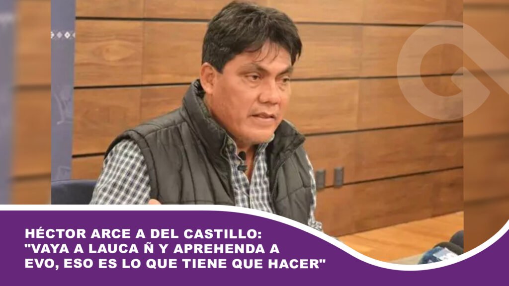Héctor Arce a Del Castillo: «Vaya a Lauca Ñ y aprehenda a Evo Morales, eso es lo que tiene que hacer»