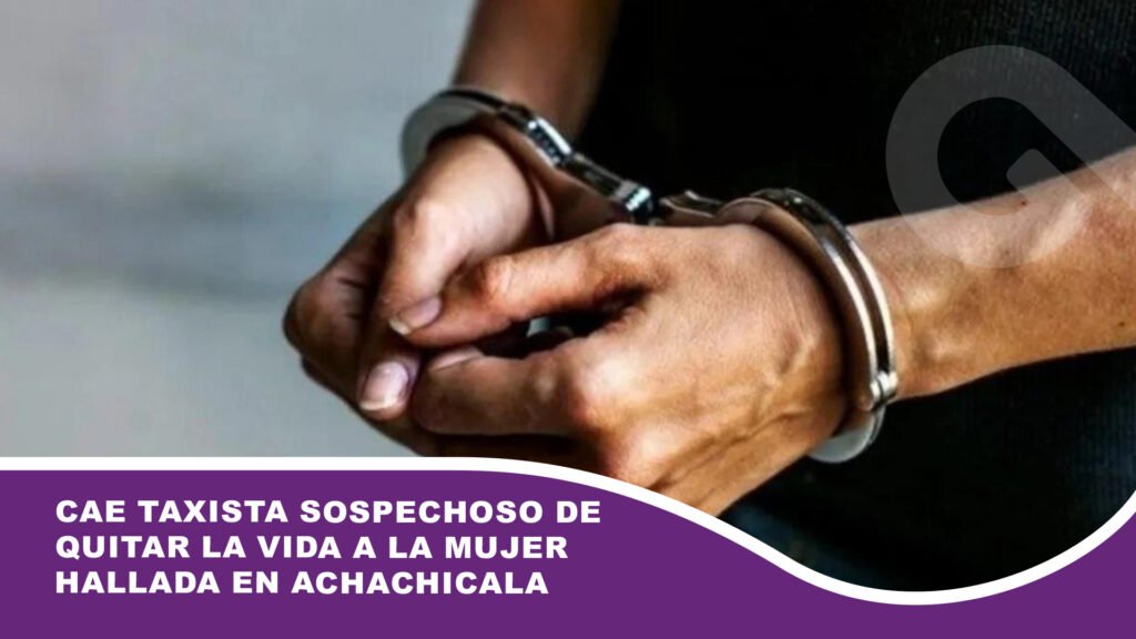 Cae taxista sospechoso de quitar la vida a la mujer hallada en Achachicala