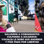 Salvaron a Comandantes culpando a Soldados Fiscalía le robó sus ahorros y pide pago por libertad